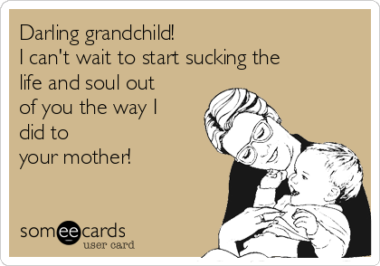 Darling grandchild! 
I can't wait to start sucking the
life and soul out
of you the way I
did to
your mother!