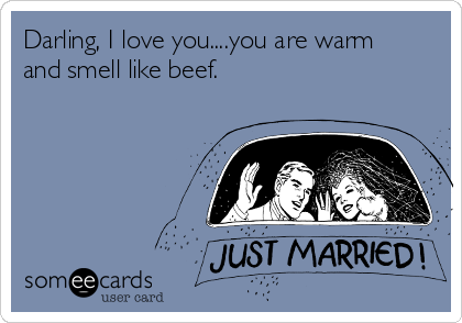 Darling, I love you....you are warm
and smell like beef.