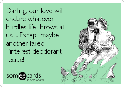 Darling, our love will
endure whatever
hurdles life throws at
us......Except maybe
another failed
Pinterest deodorant
recipe!
