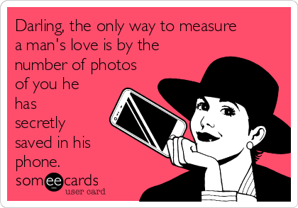 Darling, the only way to measure
a man's love is by the
number of photos
of you he
has
secretly
saved in his
phone.