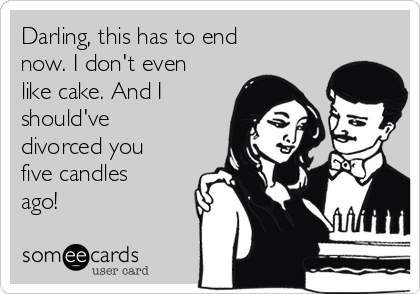 Darling, this has to end
now. I don't even
like cake. And I
should've
divorced you
five candles
ago! 