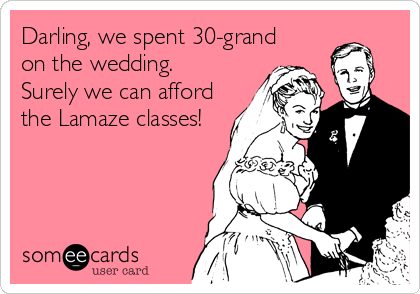 Darling, we spent 30-grand 
on the wedding. 
Surely we can afford 
the Lamaze classes!