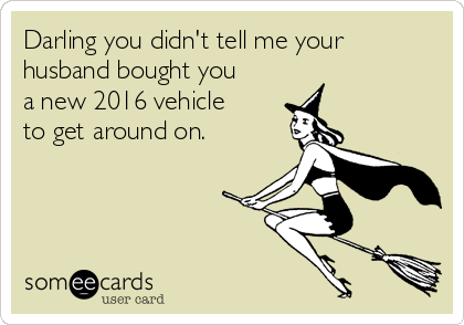 Darling you didn't tell me your
husband bought you
a new 2016 vehicle
to get around on.