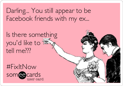 Darling... You still appear to be
Facebook friends with my ex...

Is there something
you'd like to
tell me???

#FixItNow