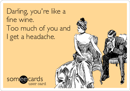 Darling, you're like a
fine wine.
Too much of you and
I get a headache.