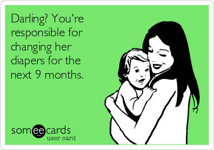 Darling? You're
responsible for
changing her
diapers for the
next 9 months.