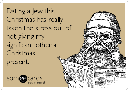 Dating a Jew this
Christmas has really
taken the stress out of
not giving my
significant other a
Christmas
present.