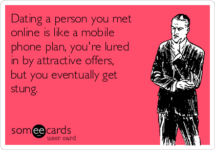 Dating a person you met
online is like a mobile
phone plan, you're lured
in by attractive offers,
but you eventually get
stung.