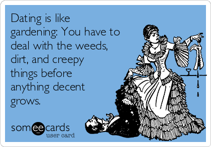 Dating is like
gardening: You have to
deal with the weeds,
dirt, and creepy
things before
anything decent
grows. 