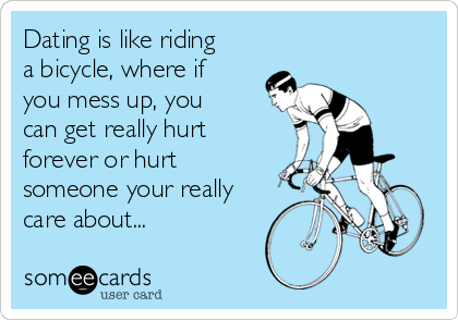 Dating is like riding
a bicycle, where if
you mess up, you
can get really hurt
forever or hurt
someone your really
care about... 