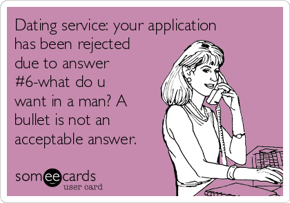 Dating service: your application
has been rejected
due to answer
#6-what do u
want in a man? A
bullet is not an
acceptable answer.
