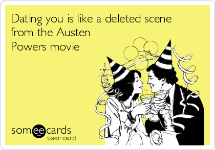 Dating you is like a deleted scene
from the Austen
Powers movie