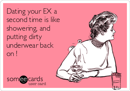 Dating your EX a
second time is like
showering, and
putting dirty
underwear back
on !