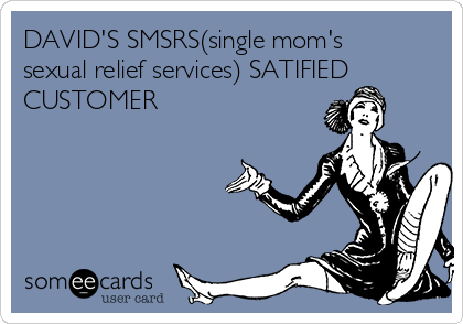 DAVID'S SMSRS(single mom's
sexual relief services) SATIFIED
CUSTOMER 