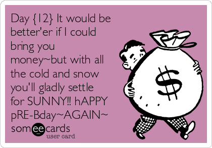 Day {12} It would be
better'er if I could
bring you
money~but with all
the cold and snow
you'll gladly settle
for SUNNY!! hAPPY
pRE-Bday~AGAIN~