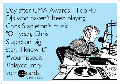 Day after CMA Awards - Top 40
DJs who haven't been playing
Chris Stapleton's music
"Oh yeah, Chris
Stapleton big
star.  I knew it!"
#youmissedit
#playcountry