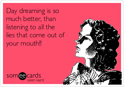 Day dreaming is so
much better, than
listening to all the
lies that come out of
your mouth!! 