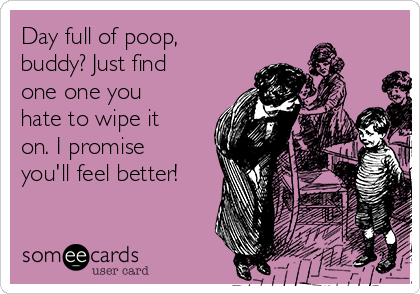 Day full of poop,
buddy? Just find
one one you
hate to wipe it
on. I promise
you'll feel better!