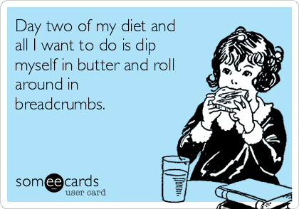 Day two of my diet and
all I want to do is dip
myself in butter and roll
around in
breadcrumbs.