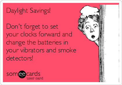 Daylight Savings!

Don't forget to set
your clocks forward and
change the batteries in
your vibrators and smoke
detectors!                                
                    