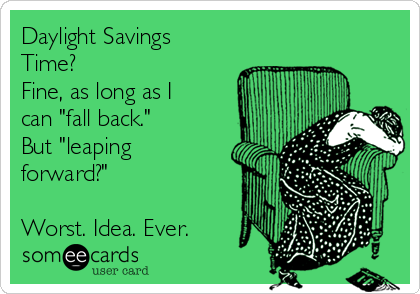 Daylight Savings
Time?               
Fine, as long as I
can "fall back." 
But "leaping
forward?"

Worst. Idea. Ever.