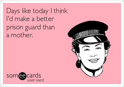 Days like today I think
I'd make a better
prison guard than
a mother.