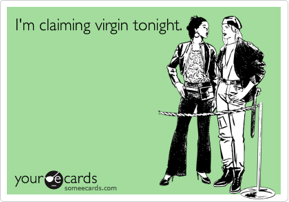 I'm claiming virgin tonight.