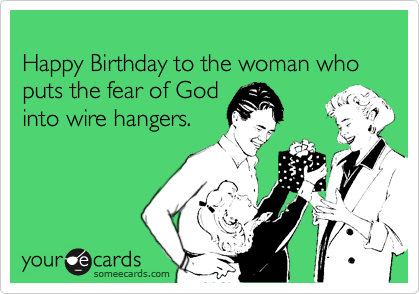 
Happy Birthday to the woman who puts the fear of God 
into wire hangers.