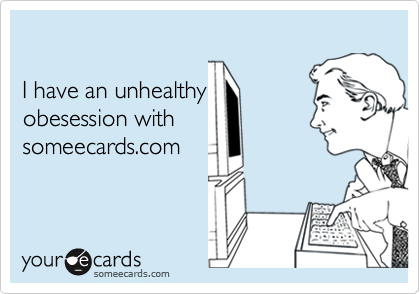 

I have an unhealthy 
obesession with
someecards.com
