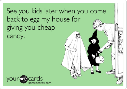 See you kids later when you come back to egg my house for
giving you cheap
candy.