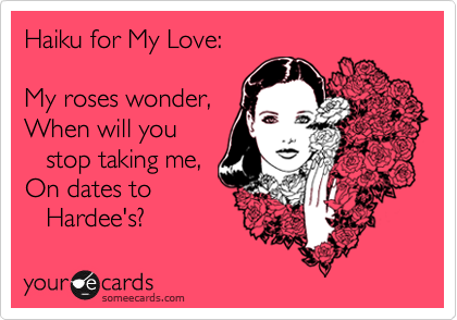 Haiku for My Love:My roses wonder,When will you   stop taking me,On dates to   Hardee's?