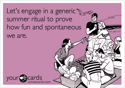 Let's engage in a genericsummer ritual to provehow fun and spontaneouswe are.