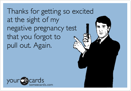 Thanks for getting so excited
at the sight of my
negative pregnancy test
that you forgot to
pull out. Again.