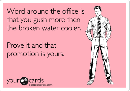 Word around the office is
that you gush more then
the broken water cooler. 

Prove it and that
promotion is yours. 