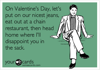On Valentine's Day, let's
put on our nicest jeans,
eat out at a chain
restaurant, then head 
home where I'll
disappoint you in 
the sack.