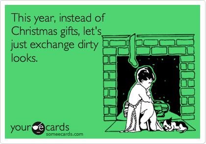 This year, instead of
Christmas gifts, let's
just exchange dirty
looks.