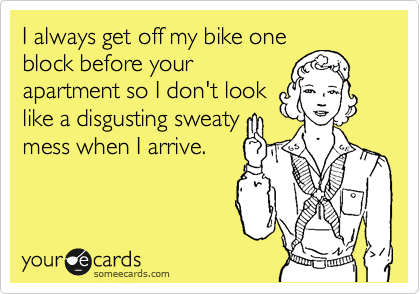 I always get off my bike one
block before your
apartment so I don't look
like a disgusting sweaty
mess when I arrive.