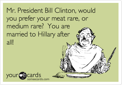 Mr. President Bill Clinton, would you prefer your meat rare, or medium rare?  You are
married to Hillary after
all!