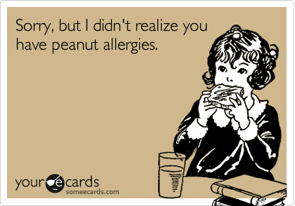 Sorry, but I didn't realize you
have peanut allergies.