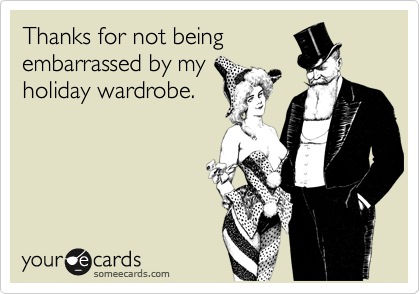 Thanks for not being
embarrassed by my
holiday wardrobe.