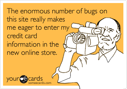 The enormous number of bugs on this site really makes
me eager to enter my
credit card
information in the
new online store.