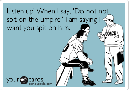 Listen up! When I say, 'Do not notspit on the umpire,' I am saying I want you spit on him.