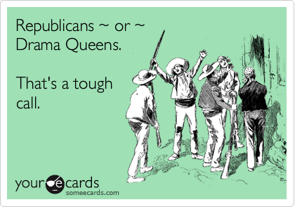Republicans ~ or ~ 
Drama Queens.

That's a tough
call.