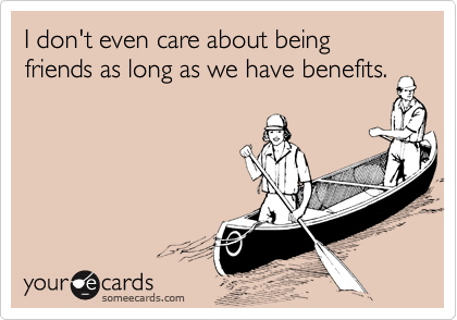 I don't even care about being friends as long as we have benefits.