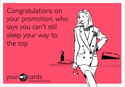 Congratulations on
your promotion, who
says you can't still
sleep your way to
the top