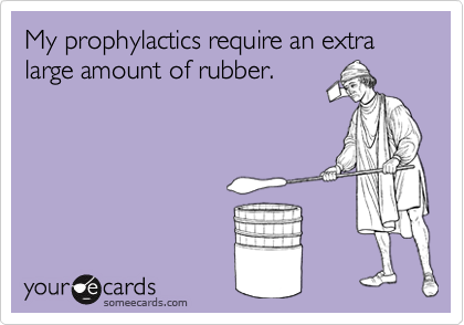 My prophylactics require an extra large amount of rubber.