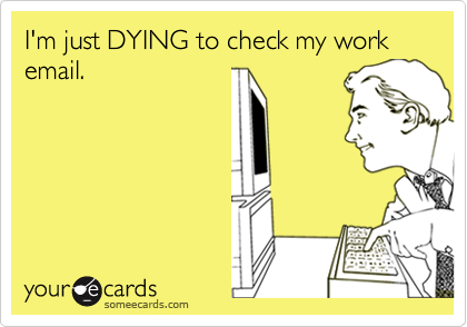 I'm just DYING to check my work email.