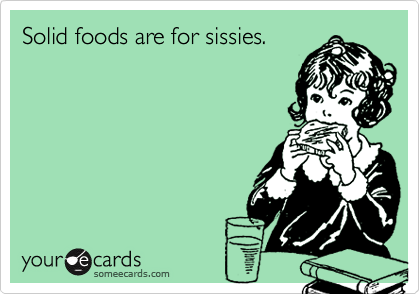 Solid foods are for sissies.