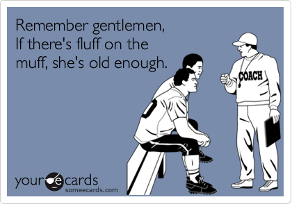 Remember gentlemen, If there's fluff on themuff, she's old enough.