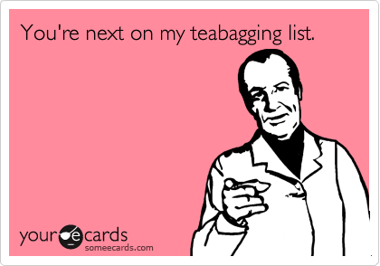 You're next on my teabagging list.